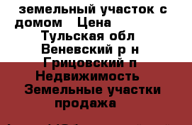 земельный участок с домом › Цена ­ 120 000 - Тульская обл., Веневский р-н, Грицовский п. Недвижимость » Земельные участки продажа   